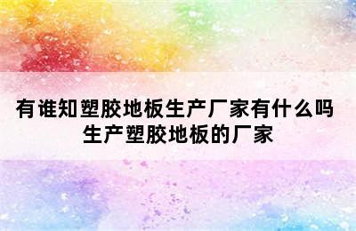 有谁知塑胶地板生产厂家有什么吗 生产塑胶地板的厂家